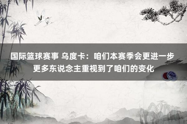 国际篮球赛事 乌度卡：咱们本赛季会更进一步 更多东说念主重视到了咱们的变化