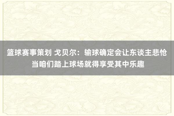 篮球赛事策划 戈贝尔：输球确定会让东谈主悲怆 当咱们踏上球场就得享受其中乐趣