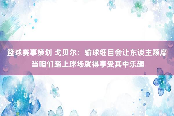 篮球赛事策划 戈贝尔：输球细目会让东谈主颓靡 当咱们踏上球场就得享受其中乐趣