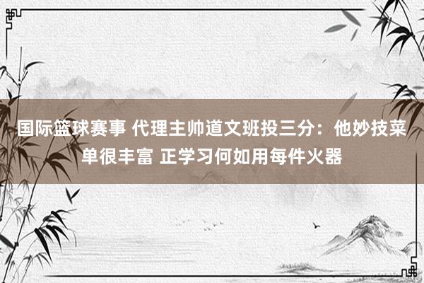 国际篮球赛事 代理主帅道文班投三分：他妙技菜单很丰富 正学习何如用每件火器