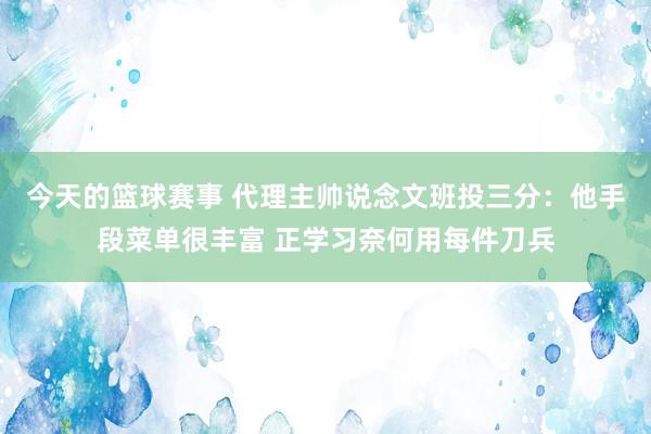 今天的篮球赛事 代理主帅说念文班投三分：他手段菜单很丰富 正学习奈何用每件刀兵