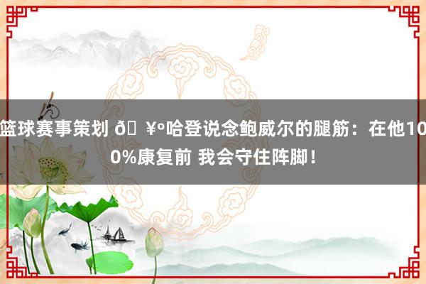 篮球赛事策划 🥺哈登说念鲍威尔的腿筋：在他100%康复前 我会守住阵脚！