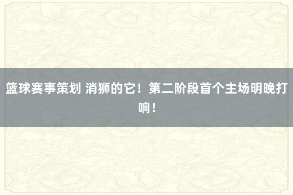 篮球赛事策划 消狮的它！第二阶段首个主场明晚打响！