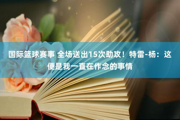 国际篮球赛事 全场送出15次助攻！特雷-杨：这便是我一直在作念的事情