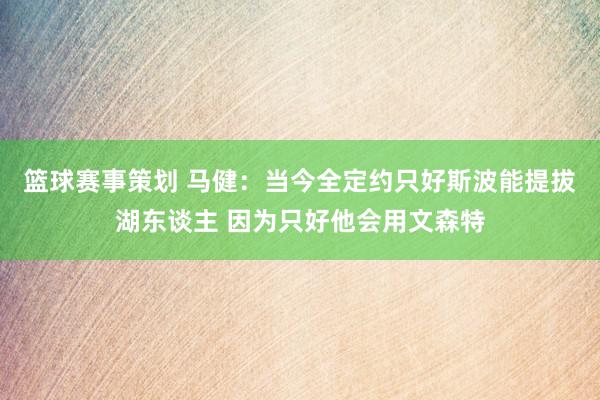 篮球赛事策划 马健：当今全定约只好斯波能提拔湖东谈主 因为只好他会用文森特