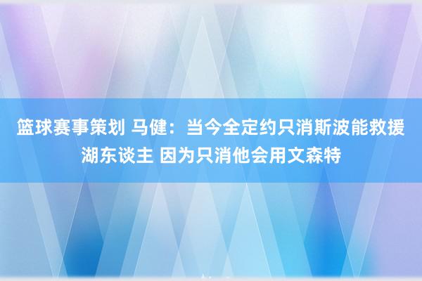 篮球赛事策划 马健：当今全定约只消斯波能救援湖东谈主 因为只消他会用文森特