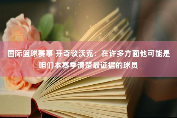 国际篮球赛事 芬奇谈沃克：在许多方面他可能是咱们本赛季清楚最证据的球员