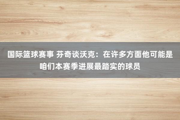 国际篮球赛事 芬奇谈沃克：在许多方面他可能是咱们本赛季进展最踏实的球员