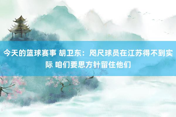 今天的篮球赛事 胡卫东：咫尺球员在江苏得不到实际 咱们要思方针留住他们