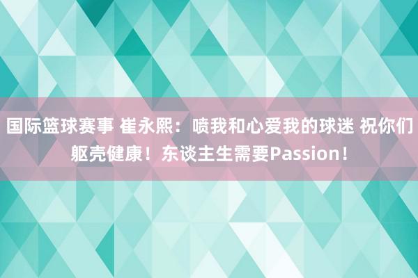 国际篮球赛事 崔永熙：喷我和心爱我的球迷 祝你们躯壳健康！东谈主生需要Passion！