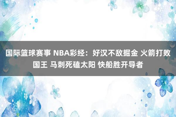 国际篮球赛事 NBA彩经：好汉不敌掘金 火箭打败国王 马刺死磕太阳 快船胜开导者