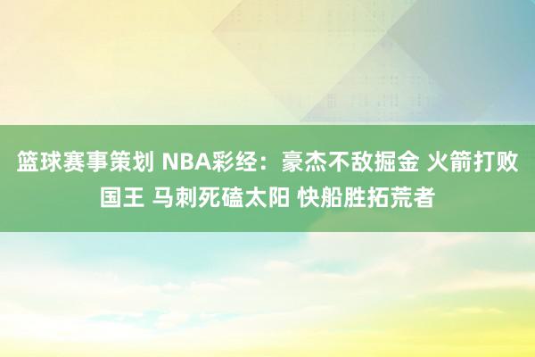 篮球赛事策划 NBA彩经：豪杰不敌掘金 火箭打败国王 马刺死磕太阳 快船胜拓荒者