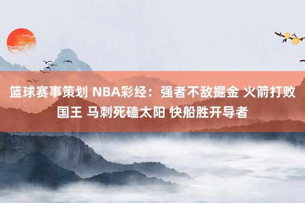 篮球赛事策划 NBA彩经：强者不敌掘金 火箭打败国王 马刺死磕太阳 快船胜开导者