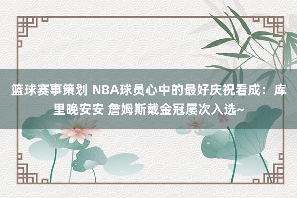 篮球赛事策划 NBA球员心中的最好庆祝看成：库里晚安安 詹姆斯戴金冠屡次入选~