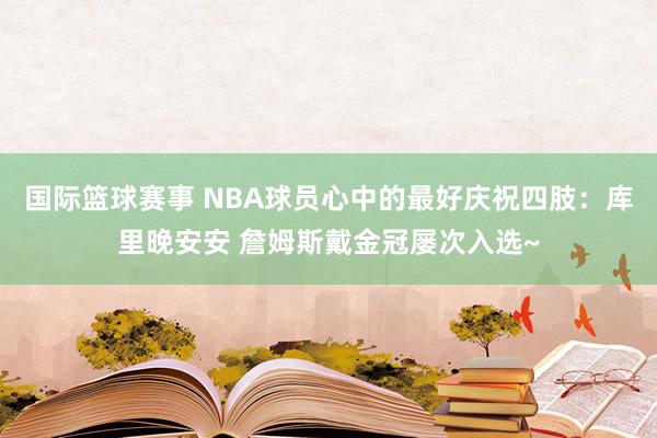 国际篮球赛事 NBA球员心中的最好庆祝四肢：库里晚安安 詹姆斯戴金冠屡次入选~