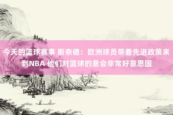 今天的篮球赛事 斯奈德：欧洲球员带着先进政策来到NBA 他们对篮球的意会非常好意思国