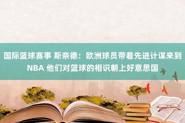 国际篮球赛事 斯奈德：欧洲球员带着先进计谋来到NBA 他们对篮球的相识朝上好意思国