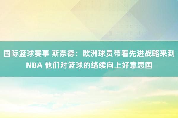 国际篮球赛事 斯奈德：欧洲球员带着先进战略来到NBA 他们对篮球的络续向上好意思国