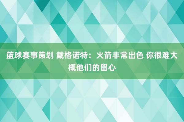 篮球赛事策划 戴格诺特：火箭非常出色 你很难大概他们的留心