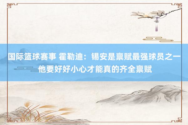 国际篮球赛事 霍勒迪：锡安是禀赋最强球员之一 他要好好小心才能真的齐全禀赋