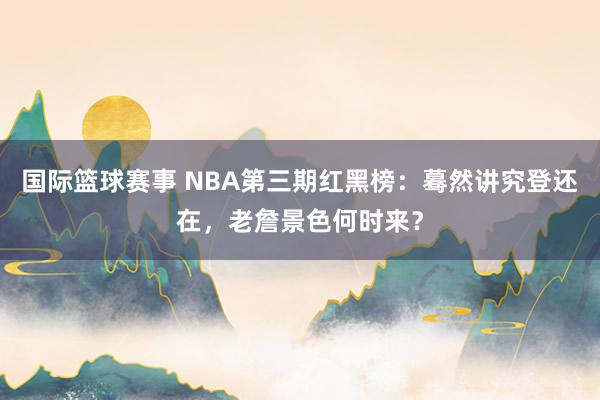 国际篮球赛事 NBA第三期红黑榜：蓦然讲究登还在，老詹景色何时来？