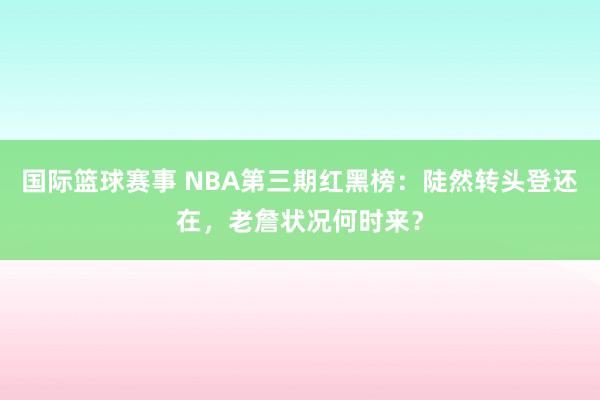 国际篮球赛事 NBA第三期红黑榜：陡然转头登还在，老詹状况何时来？