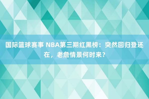 国际篮球赛事 NBA第三期红黑榜：突然回归登还在，老詹情景何时来？