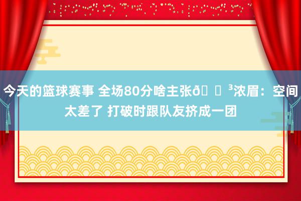 今天的篮球赛事 全场80分啥主张😳浓眉：空间太差了 打破时跟队友挤成一团