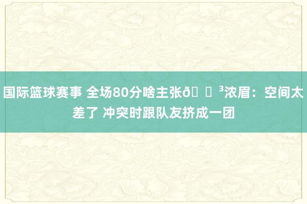 国际篮球赛事 全场80分啥主张😳浓眉：空间太差了 冲突时跟队友挤成一团