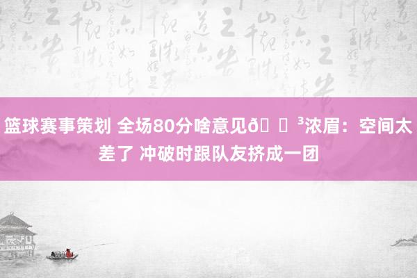 篮球赛事策划 全场80分啥意见😳浓眉：空间太差了 冲破时跟队友挤成一团