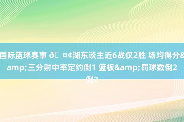 国际篮球赛事 🤢湖东谈主近6战仅2胜 场均得分&三分射中率定约倒1 篮板&罚球数倒2