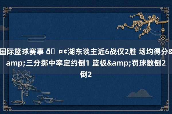 国际篮球赛事 🤢湖东谈主近6战仅2胜 场均得分&三分掷中率定约倒1 篮板&罚球数倒2