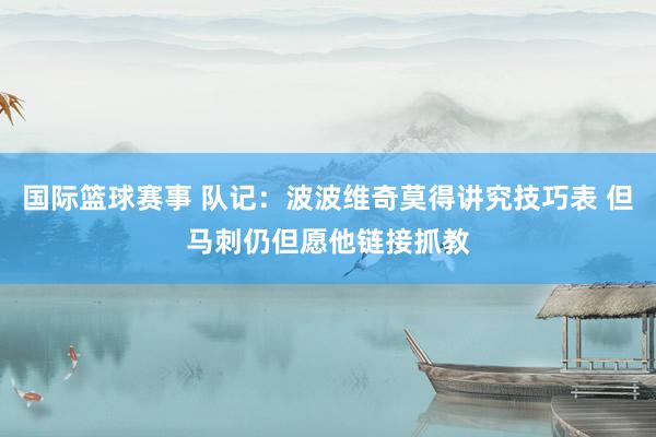 国际篮球赛事 队记：波波维奇莫得讲究技巧表 但马刺仍但愿他链接抓教