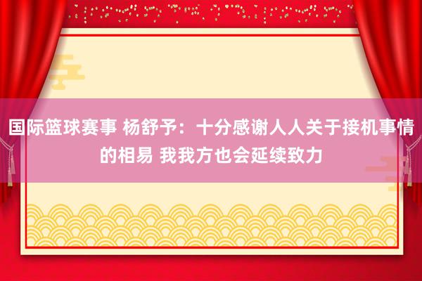 国际篮球赛事 杨舒予：十分感谢人人关于接机事情的相易 我我方也会延续致力