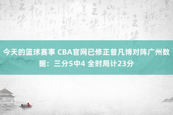 今天的篮球赛事 CBA官网已修正曾凡博对阵广州数据：三分5中4 全时局计23分