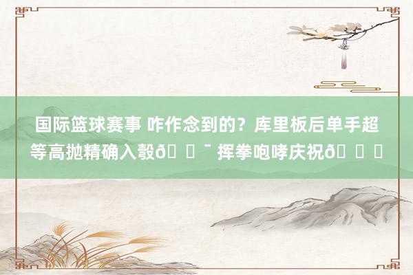 国际篮球赛事 咋作念到的？库里板后单手超等高抛精确入彀🎯 挥拳咆哮庆祝😝