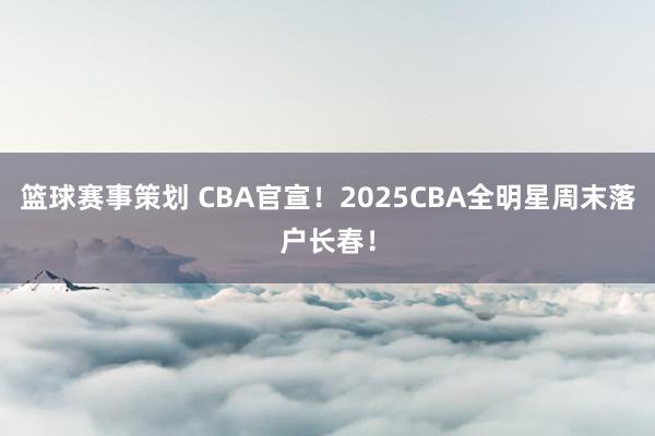 篮球赛事策划 CBA官宣！2025CBA全明星周末落户长春！