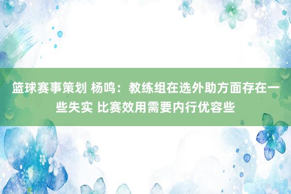 篮球赛事策划 杨鸣：教练组在选外助方面存在一些失实 比赛效用需要内行优容些