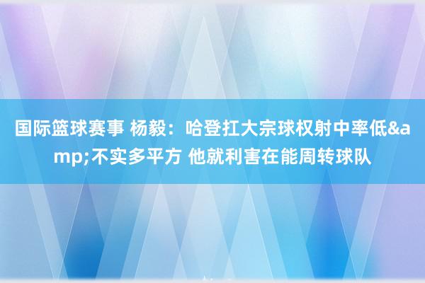 国际篮球赛事 杨毅：哈登扛大宗球权射中率低&不实多平方 他就利害在能周转球队