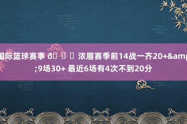 国际篮球赛事 👀浓眉赛季前14战一齐20+&9场30+ 最近6场有4次不到20分