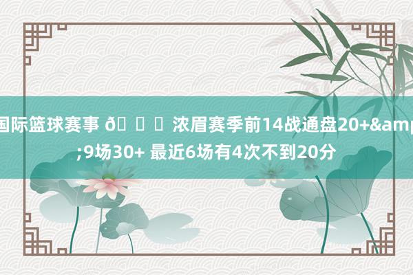 国际篮球赛事 👀浓眉赛季前14战通盘20+&9场30+ 最近6场有4次不到20分