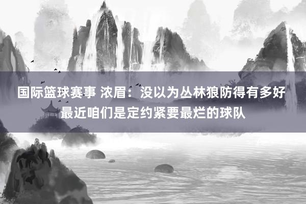 国际篮球赛事 浓眉：没以为丛林狼防得有多好 最近咱们是定约紧要最烂的球队