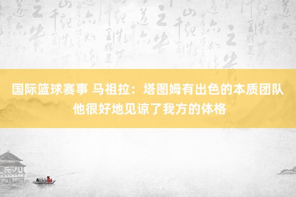 国际篮球赛事 马祖拉：塔图姆有出色的本质团队 他很好地见谅了我方的体格