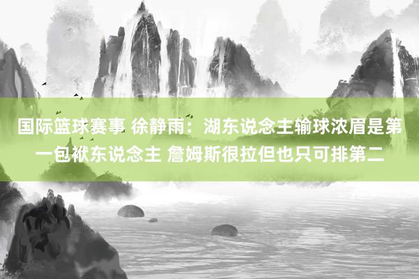 国际篮球赛事 徐静雨：湖东说念主输球浓眉是第一包袱东说念主 詹姆斯很拉但也只可排第二