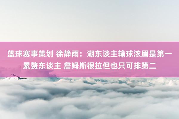 篮球赛事策划 徐静雨：湖东谈主输球浓眉是第一累赘东谈主 詹姆斯很拉但也只可排第二