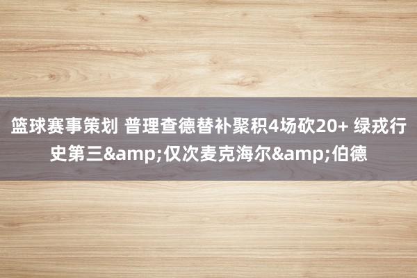 篮球赛事策划 普理查德替补聚积4场砍20+ 绿戎行史第三&仅次麦克海尔&伯德