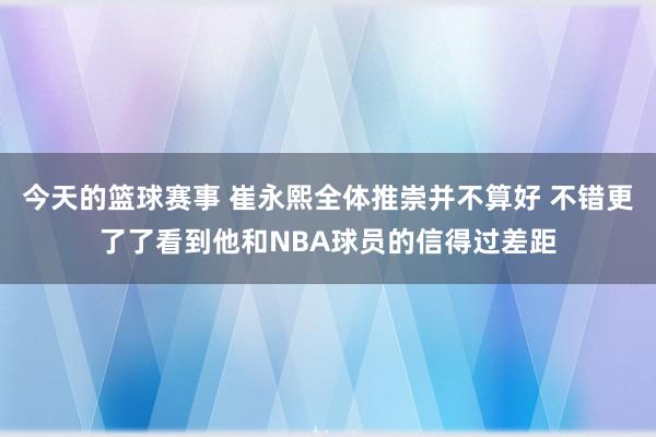 今天的篮球赛事 崔永熙全体推崇并不算好 不错更了了看到他和NBA球员的信得过差距