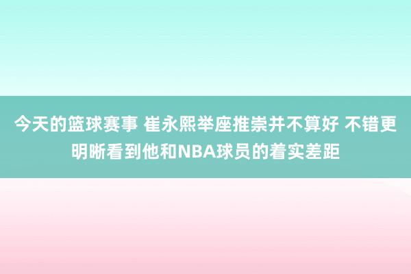 今天的篮球赛事 崔永熙举座推崇并不算好 不错更明晰看到他和NBA球员的着实差距