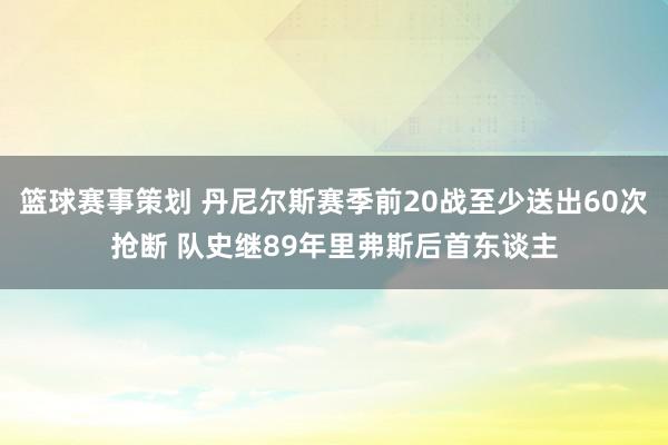 篮球赛事策划 丹尼尔斯赛季前20战至少送出60次抢断 队史继89年里弗斯后首东谈主