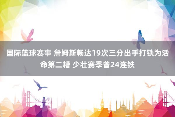 国际篮球赛事 詹姆斯畅达19次三分出手打铁为活命第二糟 少壮赛季曾24连铁